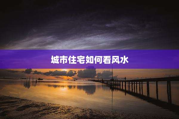 城市住宅如何看风水