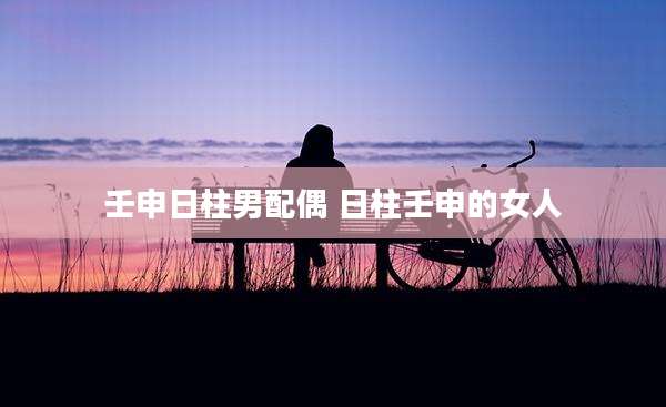 壬申日柱男配偶 日柱壬申的女人