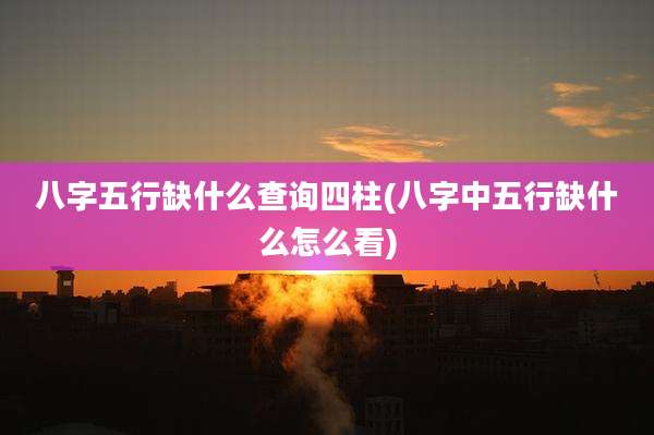 八字五行缺什么查询四柱(八字中五行缺什么怎么看)