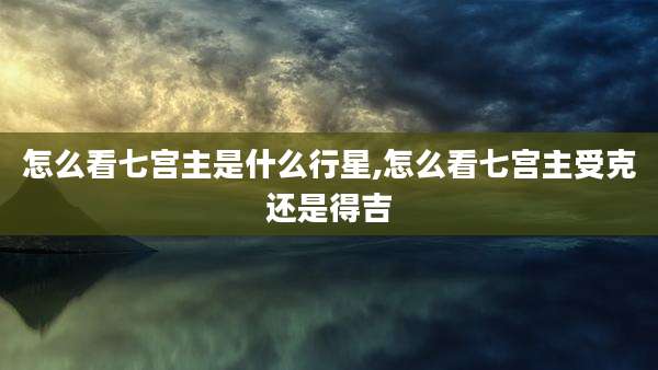 怎么看七宫主是什么行星,怎么看七宫主受克还是得吉