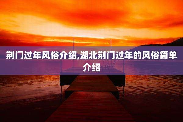 荆门过年风俗介绍,湖北荆门过年的风俗简单介绍