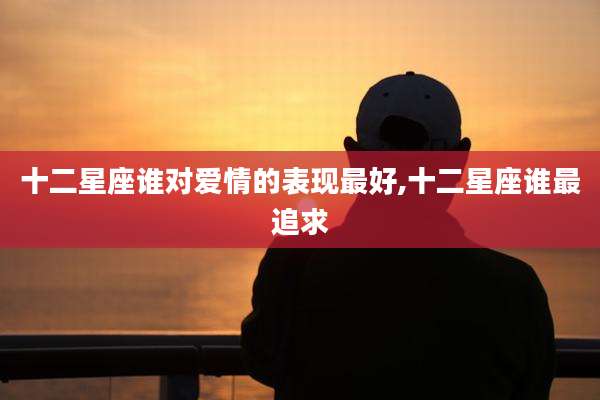 十二星座谁对爱情的表现最好,十二星座谁最追求