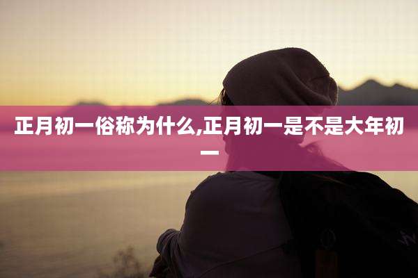 正月初一俗称为什么,正月初一是不是大年初一
