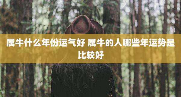 属牛什么年份运气好 属牛的人哪些年运势是比较好