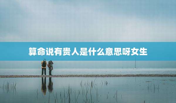 算命说有贵人是什么意思呀女生