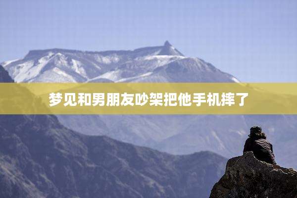 梦见和男朋友吵架把他手机摔了
