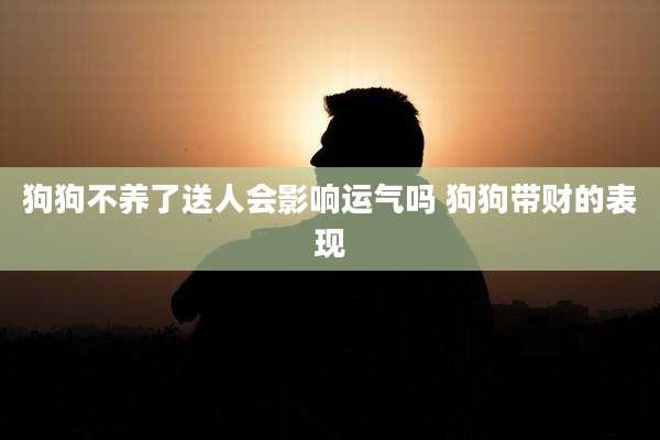 狗狗不养了送人会影响运气吗 狗狗带财的表现