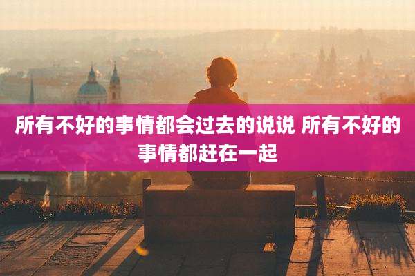 所有不好的事情都会过去的说说 所有不好的事情都赶在一起