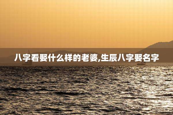 八字看娶什么样的老婆,生辰八字娶名字