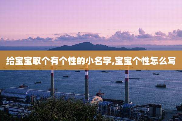 给宝宝取个有个性的小名字,宝宝个性怎么写