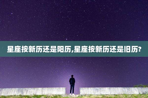 星座按新历还是阳历,星座按新历还是旧历?