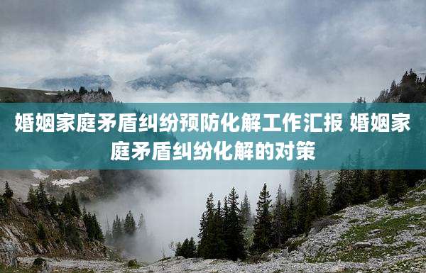 婚姻家庭矛盾纠纷预防化解工作汇报 婚姻家庭矛盾纠纷化解的对策