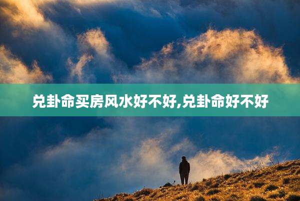 兑卦命买房风水好不好,兑卦命好不好