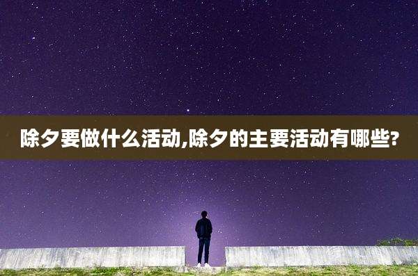除夕要做什么活动,除夕的主要活动有哪些?