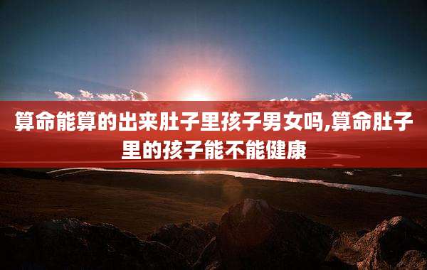 算命能算的出来肚子里孩子男女吗,算命肚子里的孩子能不能健康