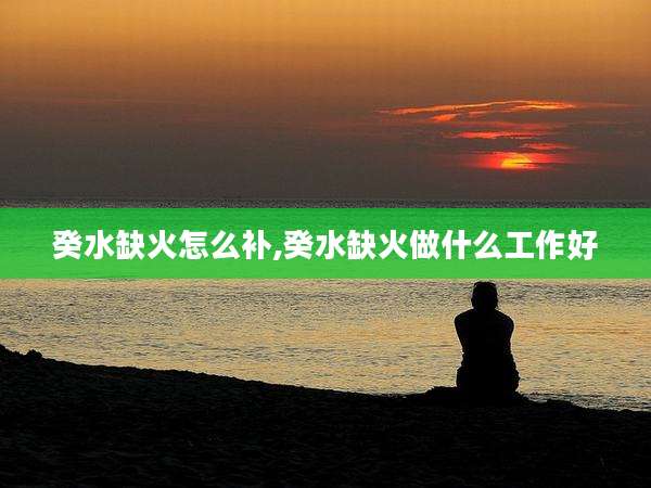 癸水缺火怎么补,癸水缺火做什么工作好