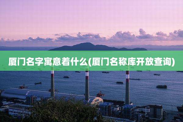 厦门名字寓意着什么(厦门名称库开放查询)