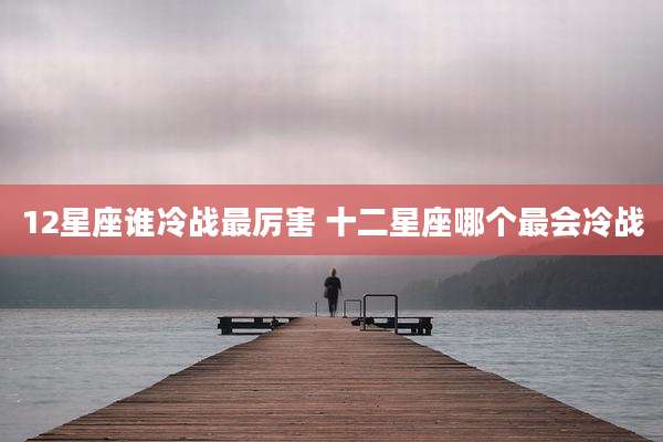 12星座谁冷战最厉害 十二星座哪个最会冷战