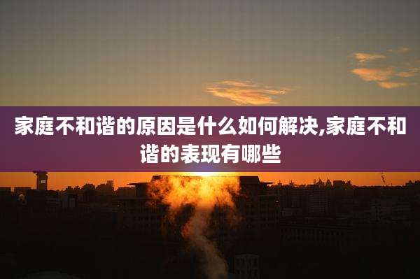 家庭不和谐的原因是什么如何解决,家庭不和谐的表现有哪些