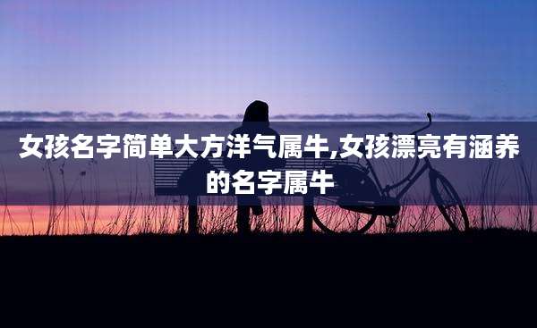 女孩名字简单大方洋气属牛,女孩漂亮有涵养的名字属牛