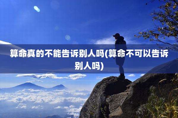 算命真的不能告诉别人吗(算命不可以告诉别人吗)