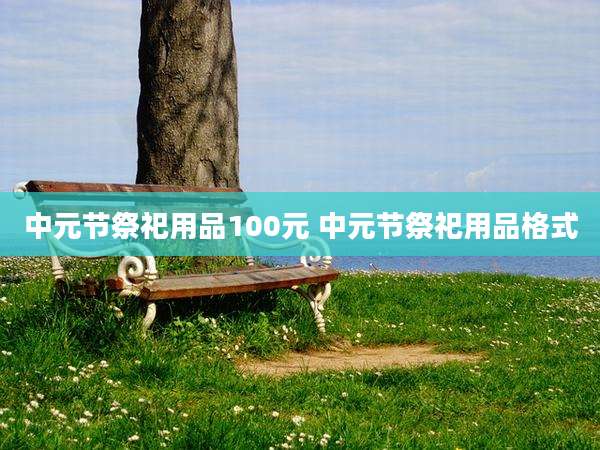 中元节祭祀用品100元 中元节祭祀用品格式