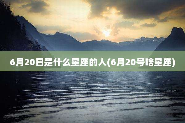 6月20日是什么星座的人(6月20号啥星座)