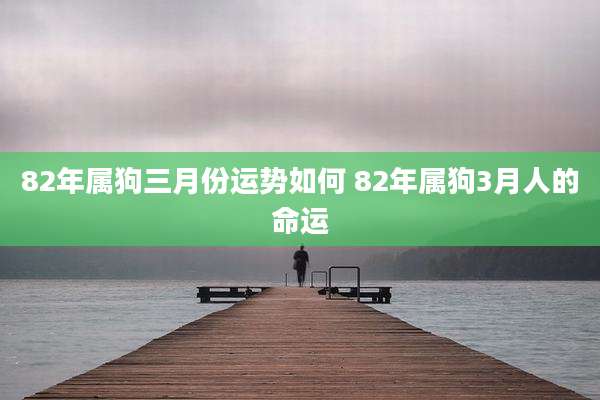 82年属狗三月份运势如何 82年属狗3月人的命运