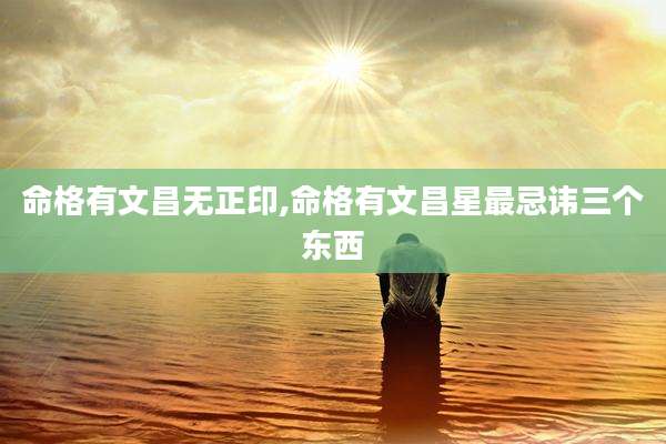 命格有文昌无正印,命格有文昌星最忌讳三个东西