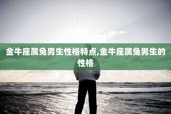 金牛座属兔男生性格特点,金牛座属兔男生的性格