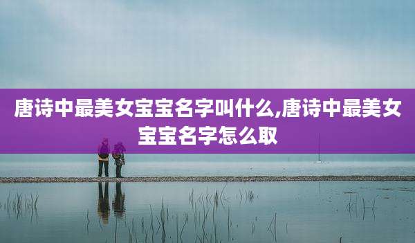 唐诗中最美女宝宝名字叫什么,唐诗中最美女宝宝名字怎么取