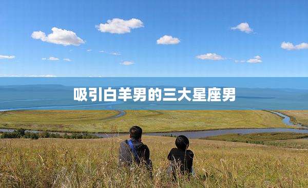 吸引白羊男的三大星座男