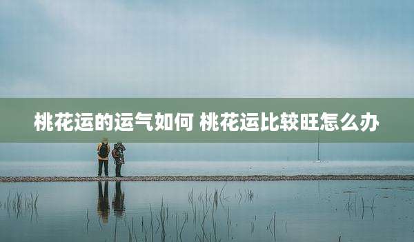 桃花运的运气如何 桃花运比较旺怎么办