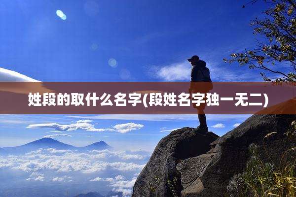 姓段的取什么名字(段姓名字独一无二)