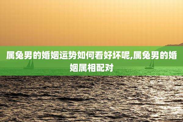 属兔男的婚姻运势如何看好坏呢,属兔男的婚姻属相配对