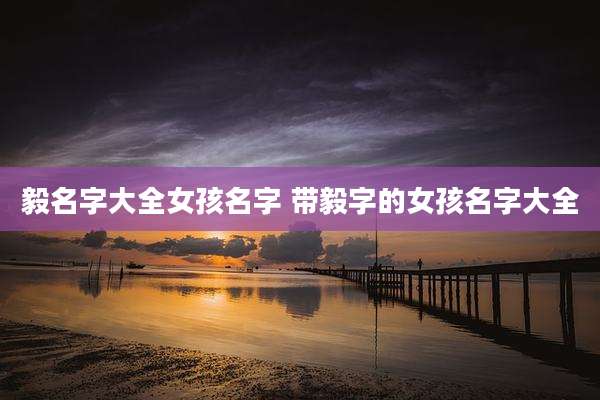 毅名字大全女孩名字 带毅字的女孩名字大全