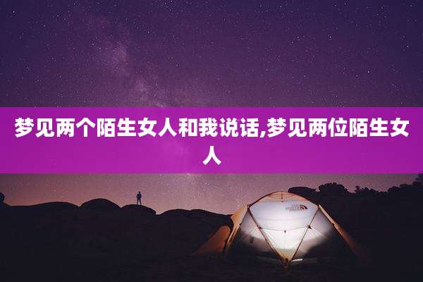 梦见两个陌生女人和我说话,梦见两位陌生女人