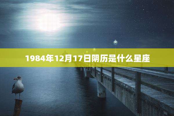 1984年12月17日阴历是什么星座