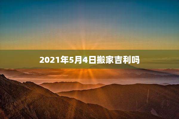 2021年5月4日搬家吉利吗
