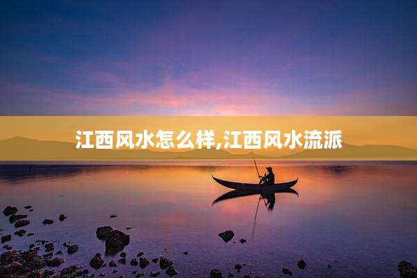 江西风水怎么样,江西风水流派