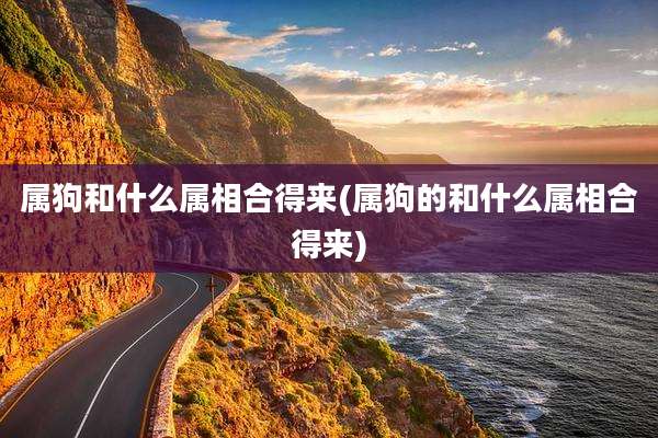 属狗和什么属相合得来(属狗的和什么属相合得来)