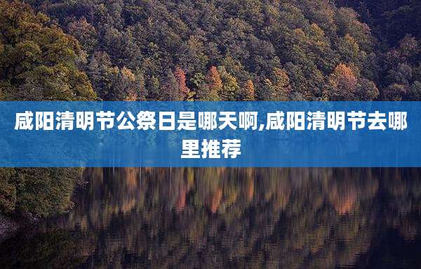 咸阳清明节公祭日是哪天啊,咸阳清明节去哪里推荐