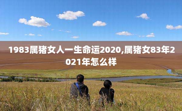1983属猪女人一生命运2020,属猪女83年2021年怎么样