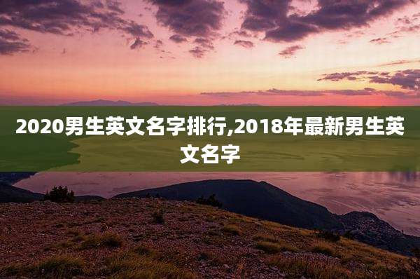 2020男生英文名字排行,2018年最新男生英文名字