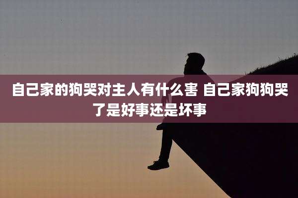 自己家的狗哭对主人有什么害 自己家狗狗哭了是好事还是坏事