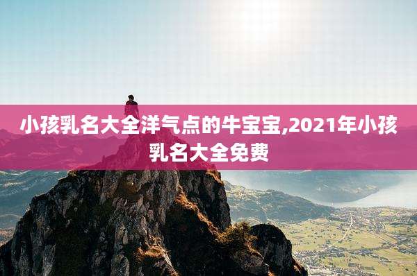 小孩乳名大全洋气点的牛宝宝,2021年小孩乳名大全免费