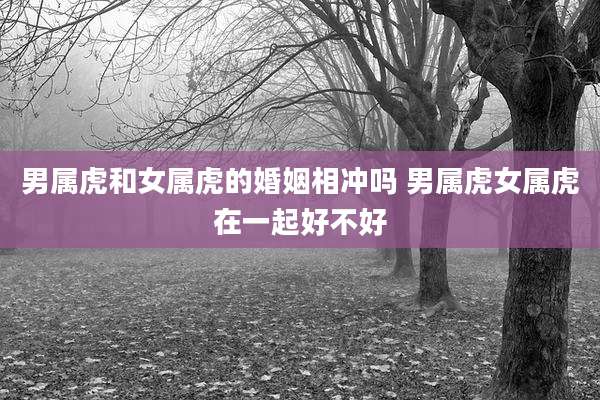 男属虎和女属虎的婚姻相冲吗 男属虎女属虎在一起好不好