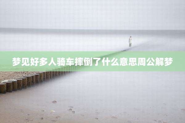 梦见好多人骑车摔倒了什么意思周公解梦