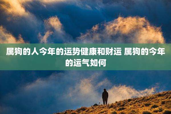 属狗的人今年的运势健康和财运 属狗的今年的运气如何
