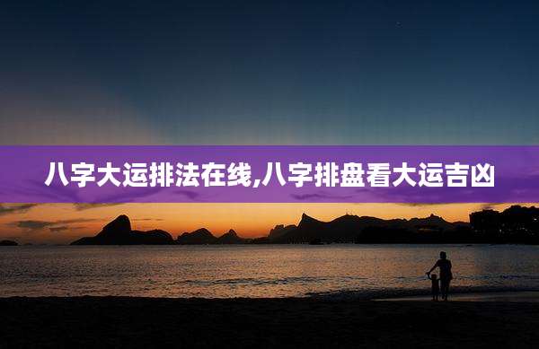 八字大运排法在线,八字排盘看大运吉凶
